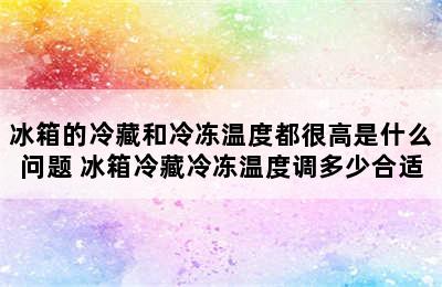 冰箱的冷藏和冷冻温度都很高是什么问题 冰箱冷藏冷冻温度调多少合适